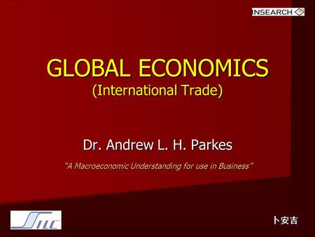 GLOBAL ECONOMICS (International Trade) Dr. Andrew L. H. Parkes “A Macroeconomic Understanding for use in Business” 卜安吉.