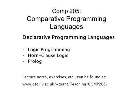 Comp 205: Comparative Programming Languages Declarative Programming Languages Logic Programming Horn-Clause Logic Prolog Lecture notes, exercises, etc.,
