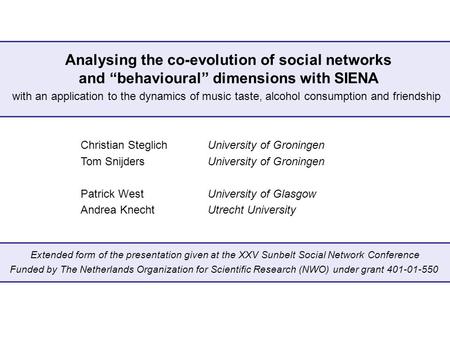 Analysing the co-evolution of social networks and “behavioural” dimensions with SIENA Christian SteglichUniversity of Groningen Tom SnijdersUniversity.