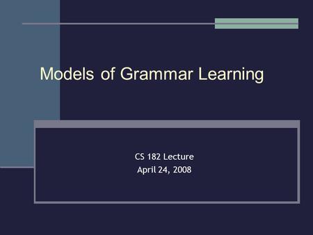 Models of Grammar Learning CS 182 Lecture April 24, 2008.