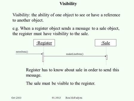 Oct 200391.3913 Ron McFadyen Visibility Visibility: the ability of one object to see or have a reference to another object. e.g. When a register object.
