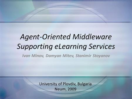 Agent-Oriented Middleware Supporting eLearning Services Ivan Minov, Damyan Mitev, Stanimir Stoyanov University of Plovdiv, Bulgaria Neum, 2009.
