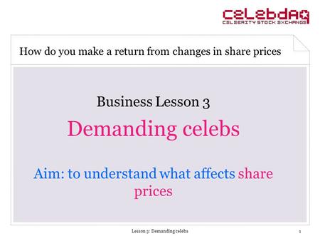 Lesson 3: Demanding celebs1 Business Lesson 3 Demanding celebs Aim: to understand what affects share prices How do you make a return from changes in share.