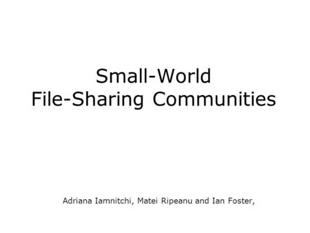 Small-World File-Sharing Communities Adriana Iamnitchi, Matei Ripeanu and Ian Foster,