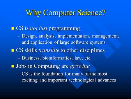 Why Computer Science? CS is not just programming CS is not just programming –Design, analysis, implementation, management, and application of large software.
