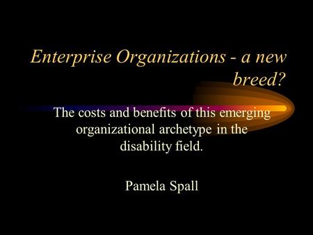 Enterprise Organizations - a new breed? The costs and benefits of this emerging organizational archetype in the disability field. Pamela Spall.