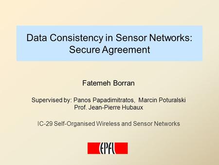 Data Consistency in Sensor Networks: Secure Agreement Fatemeh Borran Supervised by: Panos Papadimitratos, Marcin Poturalski Prof. Jean-Pierre Hubaux IC-29.