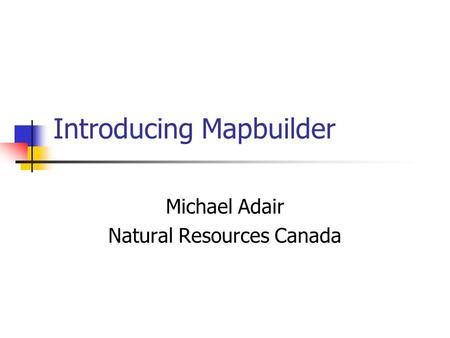 Introducing Mapbuilder Michael Adair Natural Resources Canada.