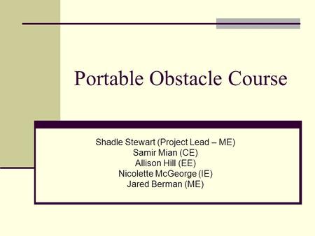 Portable Obstacle Course Shadle Stewart (Project Lead – ME) Samir Mian (CE) Allison Hill (EE) Nicolette McGeorge (IE) Jared Berman (ME)