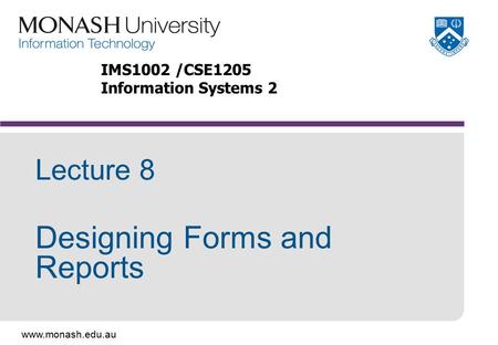 Www.monash.edu.au Lecture 8 Designing Forms and Reports IMS1002 /CSE1205 Information Systems 2.