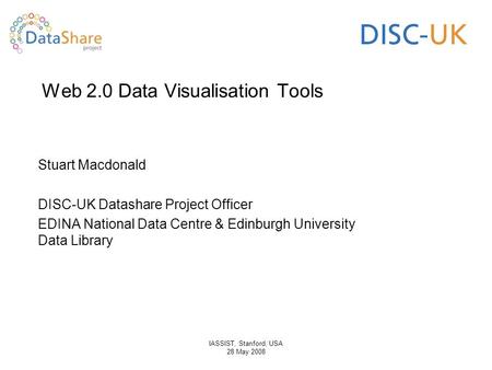 IASSIST, Stanford, USA 28 May 2008 Web 2.0 Data Visualisation Tools Stuart Macdonald DISC-UK Datashare Project Officer EDINA National Data Centre & Edinburgh.