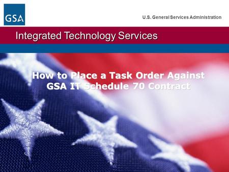 Integrated Technology Services Integrated Technology Services U.S. General Services Administration How to Place a Task Order Against GSA IT Schedule 70.