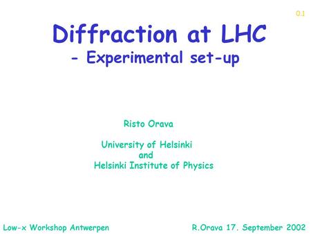 Diffraction at LHC - Experimental set-up Risto Orava University of Helsinki and Helsinki Institute of Physics 0.1 Low-x Workshop Antwerpen R.Orava 17.