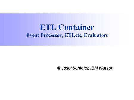 Process Information Factory ETL Container Event Processor, ETLets, Evaluators © Josef Schiefer, IBM Watson.