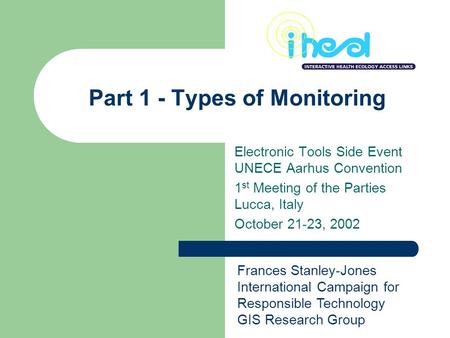 Part 1 - Types of Monitoring Electronic Tools Side Event UNECE Aarhus Convention 1 st Meeting of the Parties Lucca, Italy October 21-23, 2002 Frances Stanley-Jones.
