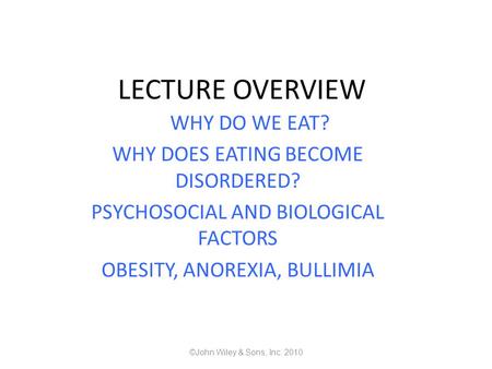LECTURE OVERVIEW WHY DO WE EAT? WHY DOES EATING BECOME DISORDERED? PSYCHOSOCIAL AND BIOLOGICAL FACTORS OBESITY, ANOREXIA, BULLIMIA ©John Wiley & Sons,