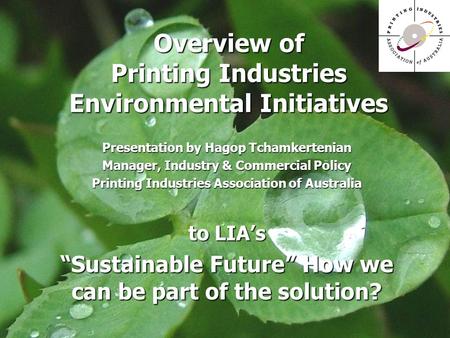 Overview of Printing Industries Environmental Initiatives Presentation by Hagop Tchamkertenian Manager, Industry & Commercial Policy Printing Industries.