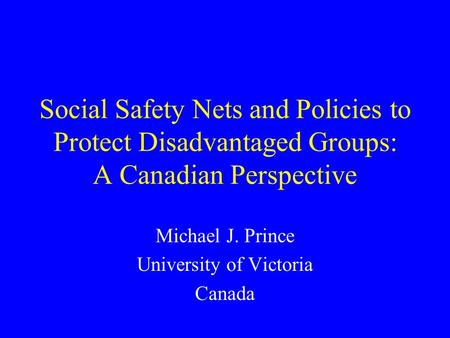 Social Safety Nets and Policies to Protect Disadvantaged Groups: A Canadian Perspective Michael J. Prince University of Victoria Canada.