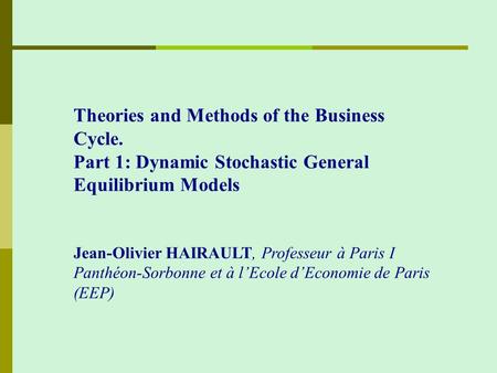 Theories and Methods of the Business Cycle. Part 1: Dynamic Stochastic General Equilibrium Models Jean-Olivier HAIRAULT, Professeur à Paris I Panthéon-Sorbonne.