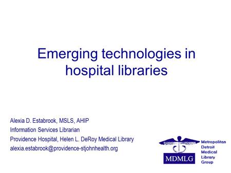 Emerging technologies in hospital libraries Alexia D. Estabrook, MSLS, AHIP Information Services Librarian Providence Hospital, Helen L. DeRoy Medical.