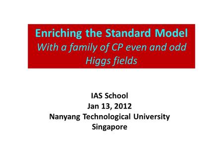 Enriching the Standard Model With a family of CP even and odd Higgs fields IAS School Jan 13, 2012 Nanyang Technological University Singapore.