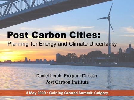 ENERGY 1 Post Carbon Cities: Planning for Energy and Climate Uncertainty Daniel Lerch, Program Director 8 May 2009 Gaining Ground Summit, Calgary.