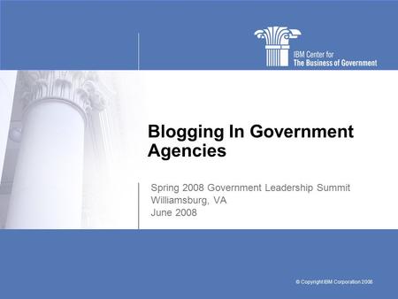 © Copyright IBM Corporation 2008 Blogging In Government Agencies Spring 2008 Government Leadership Summit Williamsburg, VA June 2008.