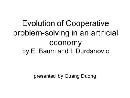 Evolution of Cooperative problem-solving in an artificial economy by E. Baum and I. Durdanovic presented by Quang Duong.