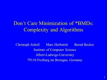 1 Don´t Care Minimization of *BMDs: Complexity and Algorithms Christoph Scholl Marc Herbstritt Bernd Becker Institute of Computer Science Albert-Ludwigs-University.