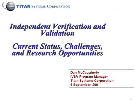 1 Independent Verification and Validation Current Status, Challenges, and Research Opportunities Dan McCaugherty IV&V Program Manager Titan Systems Corporation.