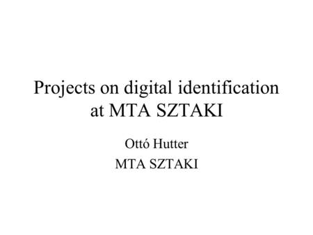 Projects on digital identification at MTA SZTAKI Ottó Hutter MTA SZTAKI.