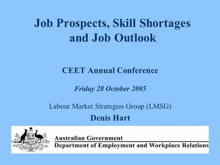 Job Prospects, Skill Shortages and Job Outlook CEET Annual Conference Friday 28 October 2005 Labour Market Strategies Group (LMSG) Denis Hart.