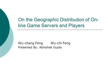 On the Geographic Distribution of On- line Game Servers and Players Wu-chang FengWu-chi Feng Presented By: Abhishek Gupta.