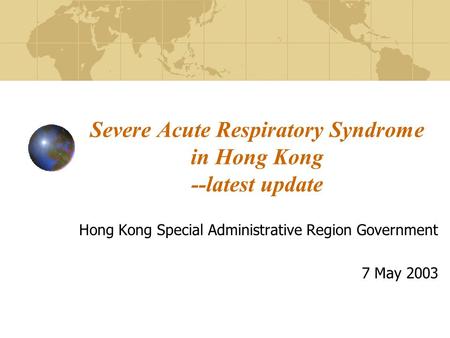 Severe Acute Respiratory Syndrome in Hong Kong --latest update Hong Kong Special Administrative Region Government 7 May 2003.