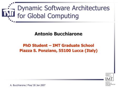 A. Bucchiarone / Pisa/ 30 Jan 2007 Dynamic Software Architectures for Global Computing Antonio Bucchiarone PhD Student – IMT Graduate School Piazza S.