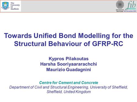4th November 2005 Towards Unified Bond Modelling for the Structural Behaviour of GFRP-RC Kypros Pilakoutas Harsha Sooriyaararachchi Maurizio Guadagnini.