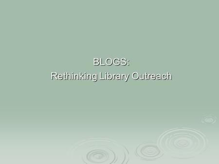 BLOGS: Rethinking Library Outreach. What is a Blog “A weblog, or blog, is an interactive online journal” 1, that allows for the exchange of thoughts between.