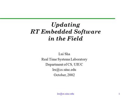 Updating RT Embedded Software in the Field Lui Sha Real Time Systems Laboratory Department of CS, UIUC October, 2002.