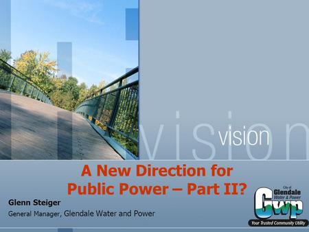 A New Direction for Public Power – Part II? Glenn Steiger General Manager, Glendale Water and Power.