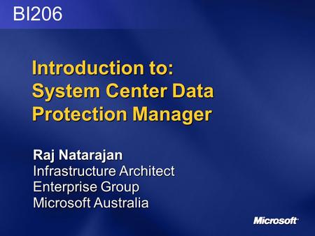 Introduction to: System Center Data Protection Manager Raj Natarajan Infrastructure Architect Enterprise Group Microsoft Australia BI206.