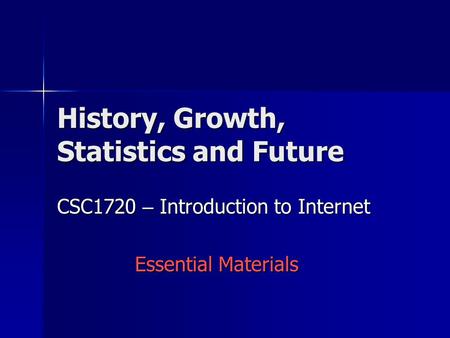 History, Growth, Statistics and Future CSC1720 – Introduction to Internet Essential Materials.