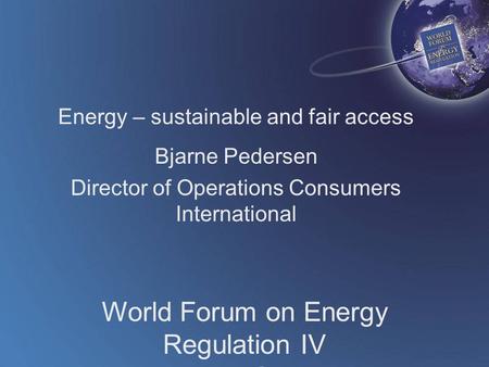 World Forum on Energy Regulation IV Athens, Greece October 18 - 21, 2009 Energy – sustainable and fair access Bjarne Pedersen Director of Operations Consumers.