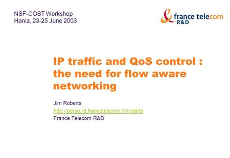 IP traffic and QoS control : the need for flow aware networking Jim Roberts  France Telecom R&D NSF-COST Workshop.