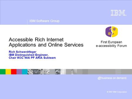 ® IBM Software Group © 2007 IBM Corporation Accessible Rich Internet Applications and Online Services Rich Schwerdtfeger IBM Distinguished Engineer, Chair.