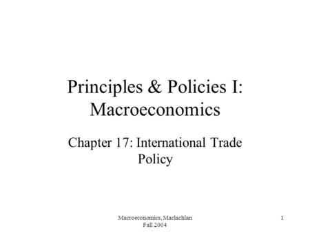Macroeconomics, Maclachlan Fall 2004 1 Principles & Policies I: Macroeconomics Chapter 17: International Trade Policy.
