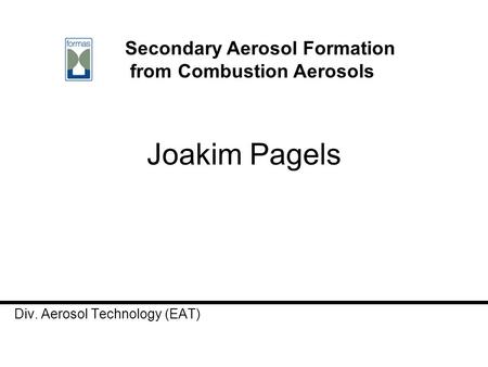 Joakim Pagels Div. Aerosol Technology (EAT) Secondary Aerosol Formation from Combustion Aerosols.