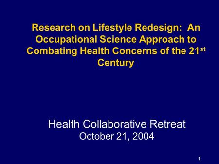 1 Research on Lifestyle Redesign: An Occupational Science Approach to Combating Health Concerns of the 21 st Century Health Collaborative Retreat October.