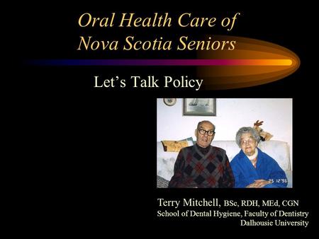 Oral Health Care of Nova Scotia Seniors Let’s Talk Policy Terry Mitchell, BSc, RDH, MEd, CGN School of Dental Hygiene, Faculty of Dentistry Dalhousie University.