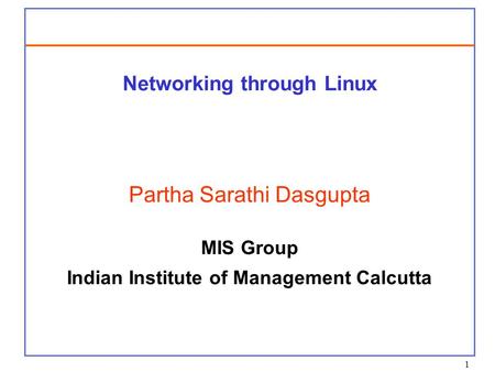 1 Networking through Linux Partha Sarathi Dasgupta MIS Group Indian Institute of Management Calcutta.