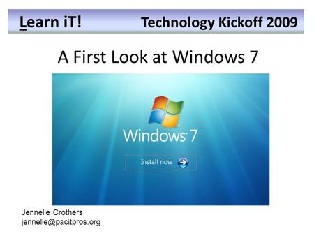 Learn iT! Technology Kickoff 2009 A First Look at Windows 7 Learn iT! Technology Kickoff 2009 Jennelle Crothers